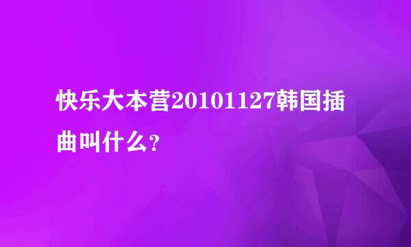 快乐大本营20101127韩国插曲叫什么？