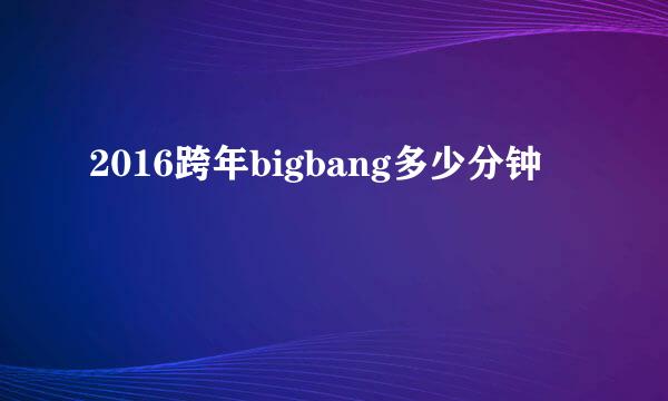 2016跨年bigbang多少分钟