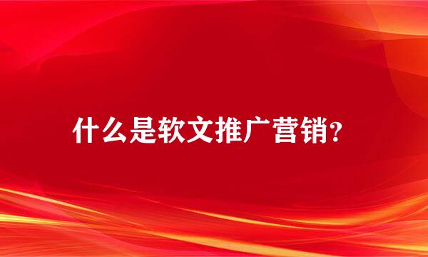 什么是软文推广营销？