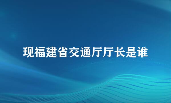 现福建省交通厅厅长是谁