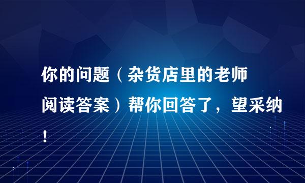 你的问题（杂货店里的老师 阅读答案）帮你回答了，望采纳！