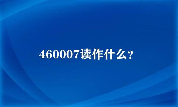 460007读作什么？