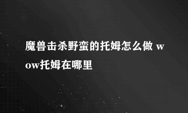 魔兽击杀野蛮的托姆怎么做 wow托姆在哪里