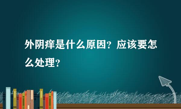 外阴痒是什么原因？应该要怎么处理？