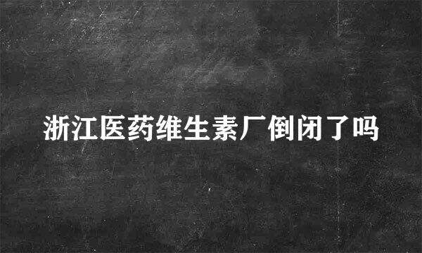 浙江医药维生素厂倒闭了吗