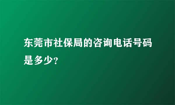 东莞市社保局的咨询电话号码是多少？