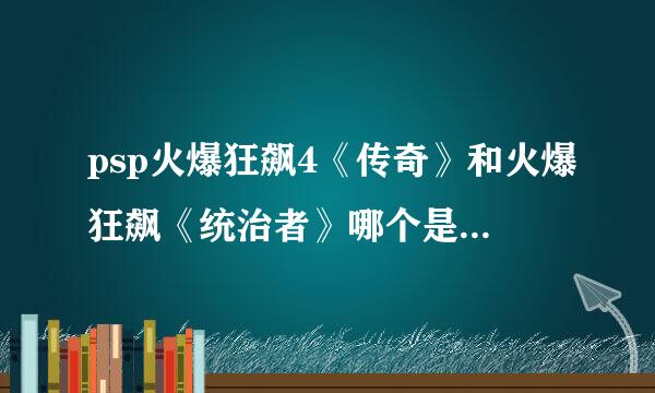 psp火爆狂飙4《传奇》和火爆狂飙《统治者》哪个是最新出的？