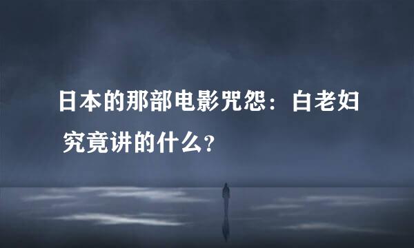 日本的那部电影咒怨：白老妇 究竟讲的什么？