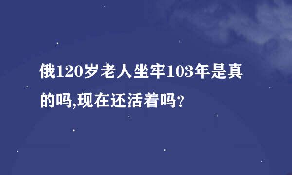 俄120岁老人坐牢103年是真的吗,现在还活着吗？