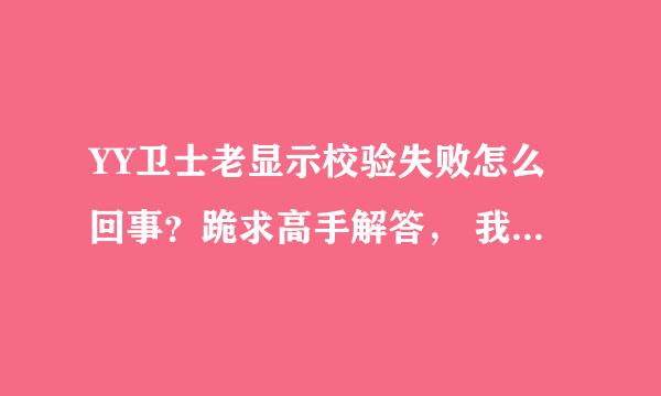 YY卫士老显示校验失败怎么回事？跪求高手解答， 我重启，重新安装都不管用，，，急急急~~~