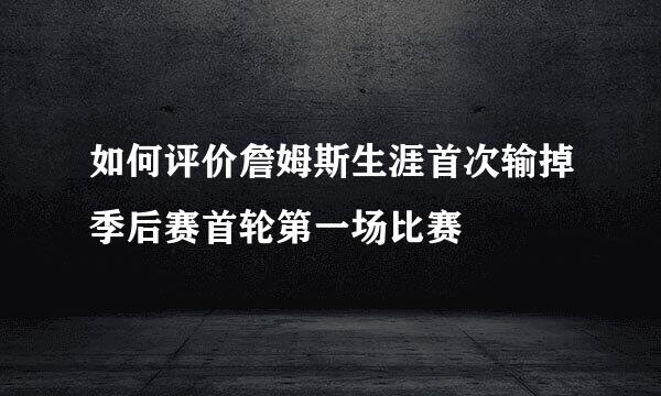 如何评价詹姆斯生涯首次输掉季后赛首轮第一场比赛