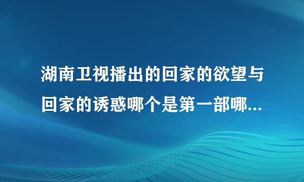 湖南卫视播出的回家的欲望与回家的诱惑哪个是第一部哪个第二部。要湖南卫视的，网络看的不算哦