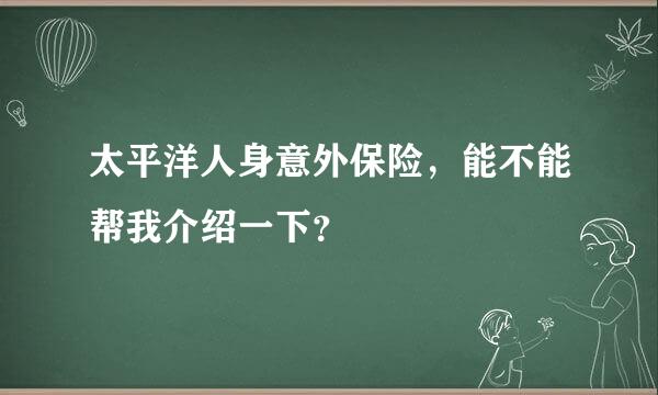 太平洋人身意外保险，能不能帮我介绍一下？