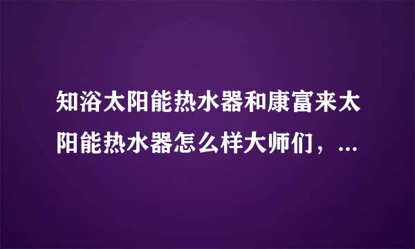 知浴太阳能热水器和康富来太阳能热水器怎么样大师们，谢谢各位了