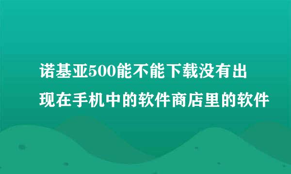 诺基亚500能不能下载没有出现在手机中的软件商店里的软件