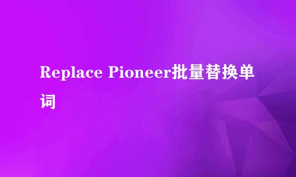 Replace Pioneer批量替换单词