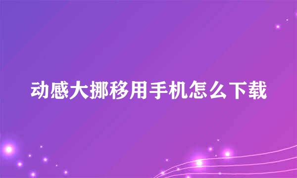 动感大挪移用手机怎么下载