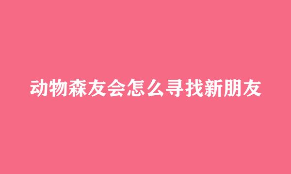 动物森友会怎么寻找新朋友