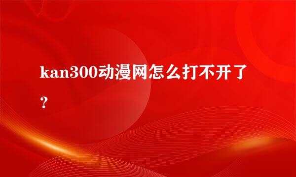 kan300动漫网怎么打不开了？