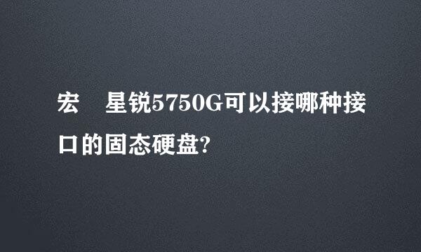 宏碁星锐5750G可以接哪种接口的固态硬盘?