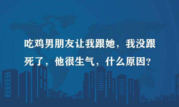 吃鸡男朋友让我跟她，我没跟死了，他很生气，什么原因？