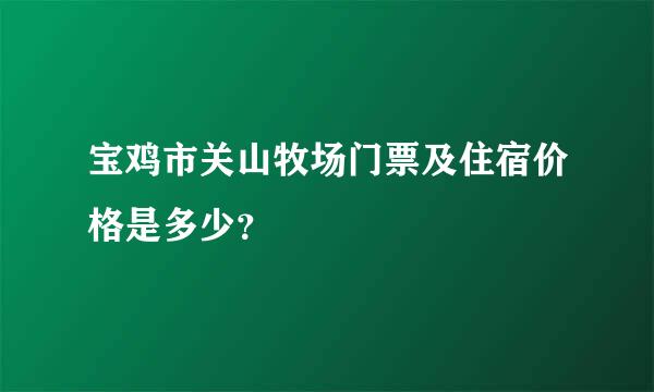 宝鸡市关山牧场门票及住宿价格是多少？