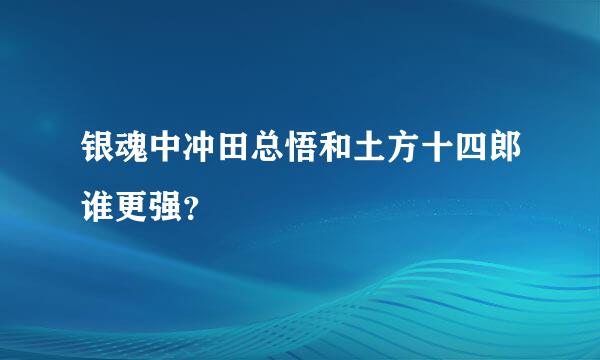 银魂中冲田总悟和土方十四郎谁更强？
