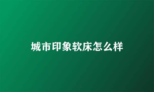 城市印象软床怎么样