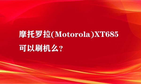 摩托罗拉(Motorola)XT685可以刷机么？