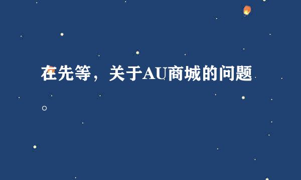 在先等，关于AU商城的问题。