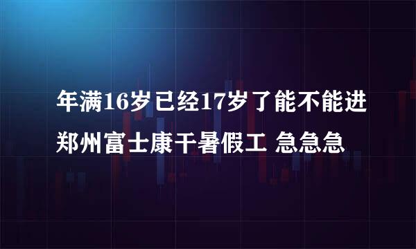 年满16岁已经17岁了能不能进郑州富士康干暑假工 急急急