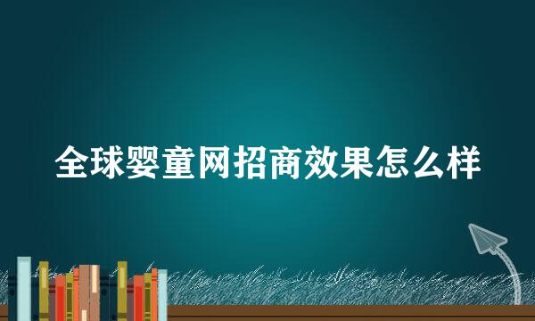 全球婴童网招商效果怎么样