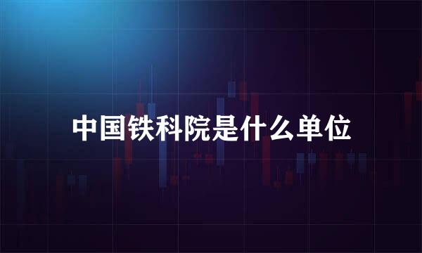 中国铁科院是什么单位