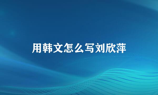 用韩文怎么写刘欣萍