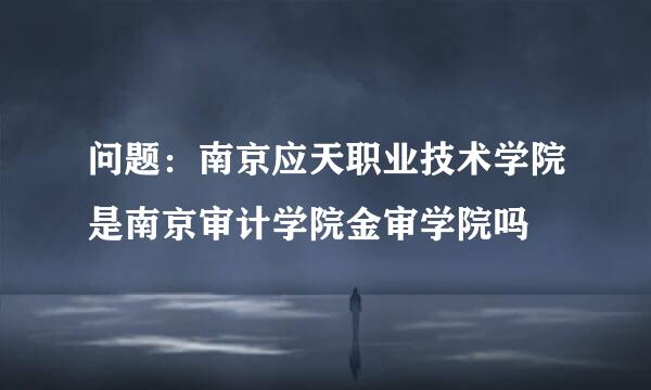 问题：南京应天职业技术学院是南京审计学院金审学院吗