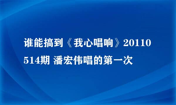 谁能搞到《我心唱响》20110514期 潘宏伟唱的第一次