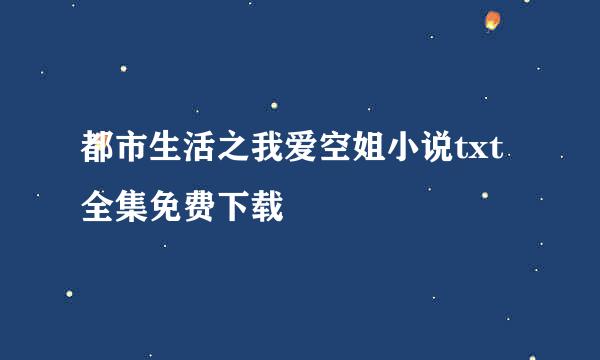 都市生活之我爱空姐小说txt全集免费下载