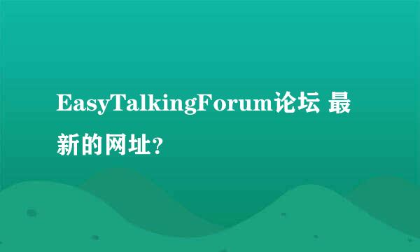 EasyTalkingForum论坛 最新的网址？