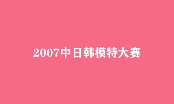 2007中日韩模特大赛