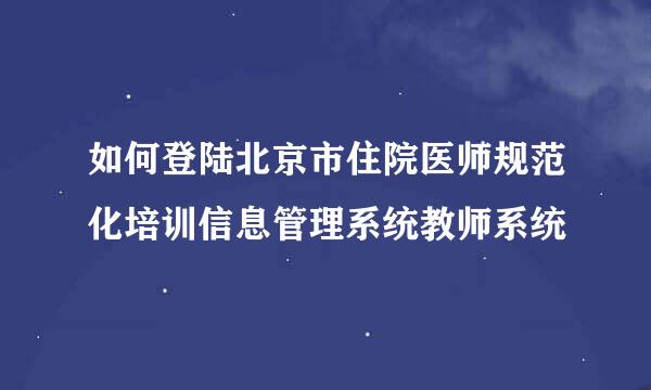 如何登陆北京市住院医师规范化培训信息管理系统教师系统