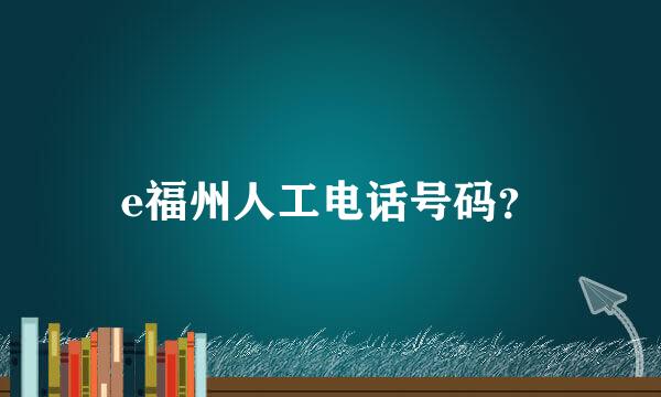 e福州人工电话号码？