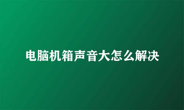 电脑机箱声音大怎么解决