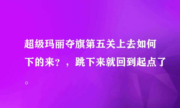 超级玛丽夺旗第五关上去如何下的来？，跳下来就回到起点了。