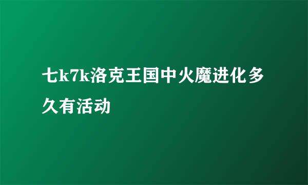 七k7k洛克王国中火魔进化多久有活动