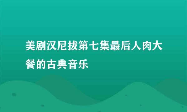 美剧汉尼拔第七集最后人肉大餐的古典音乐