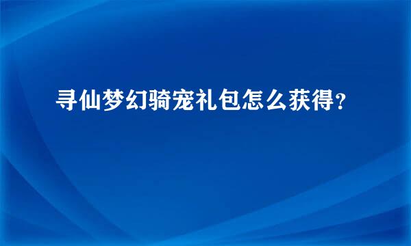 寻仙梦幻骑宠礼包怎么获得？