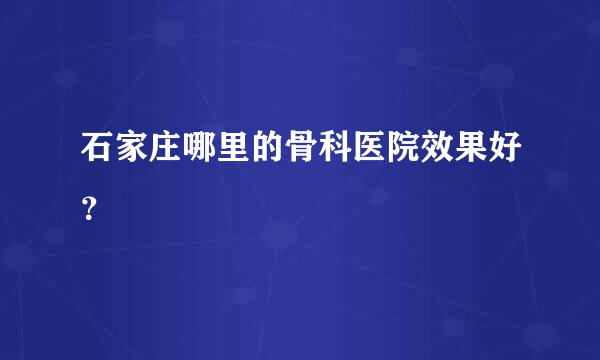 石家庄哪里的骨科医院效果好？