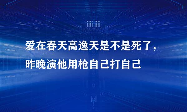 爱在春天高逸天是不是死了，昨晚演他用枪自己打自己