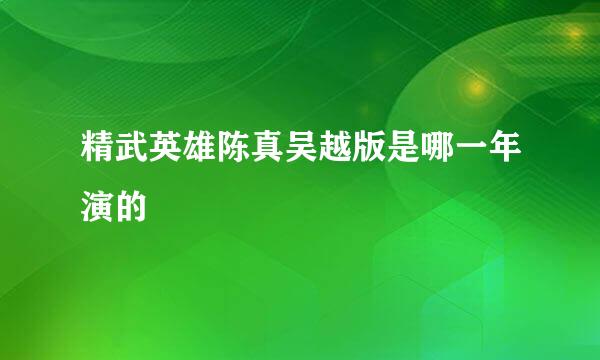 精武英雄陈真吴越版是哪一年演的