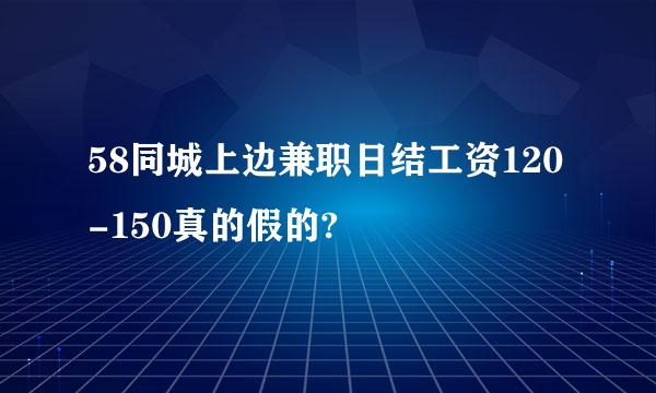 58同城上边兼职日结工资120-150真的假的?